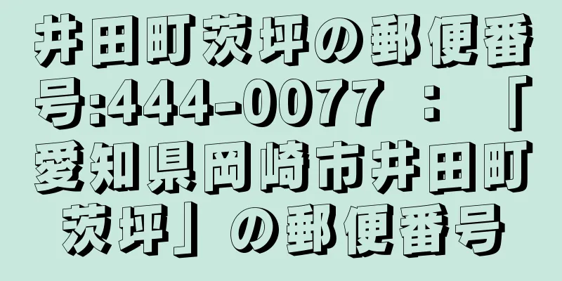 井田町茨坪の郵便番号:444-0077 ： 「愛知県岡崎市井田町茨坪」の郵便番号