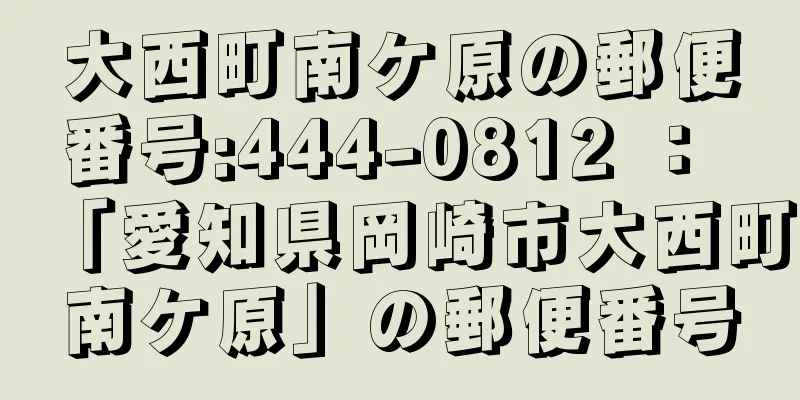 大西町南ケ原の郵便番号:444-0812 ： 「愛知県岡崎市大西町南ケ原」の郵便番号