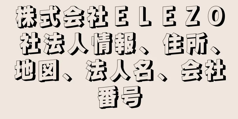 株式会社ＥＬＥＺＯ社法人情報、住所、地図、法人名、会社番号