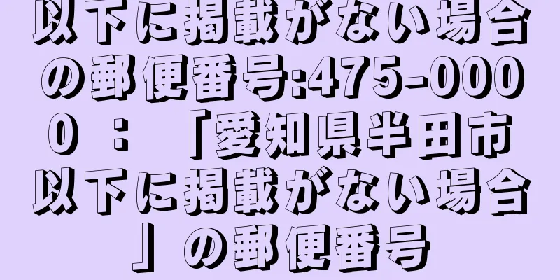 以下に掲載がない場合の郵便番号:475-0000 ： 「愛知県半田市以下に掲載がない場合」の郵便番号