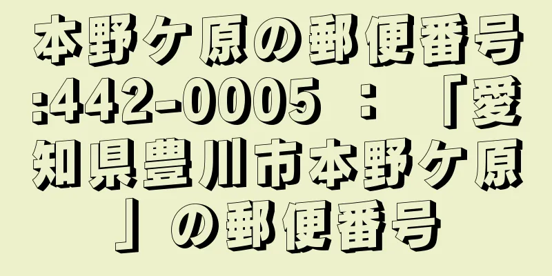本野ケ原の郵便番号:442-0005 ： 「愛知県豊川市本野ケ原」の郵便番号