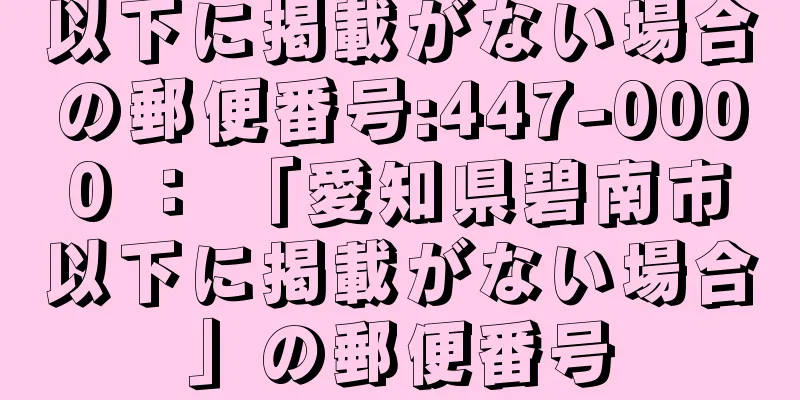 以下に掲載がない場合の郵便番号:447-0000 ： 「愛知県碧南市以下に掲載がない場合」の郵便番号
