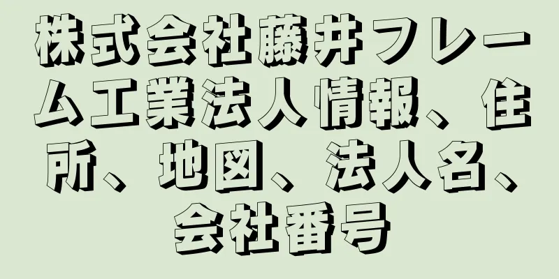 株式会社藤井フレーム工業法人情報、住所、地図、法人名、会社番号