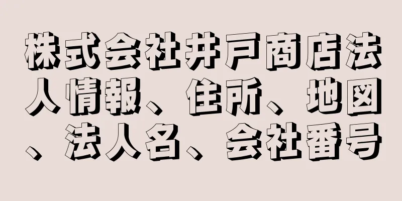 株式会社井戸商店法人情報、住所、地図、法人名、会社番号
