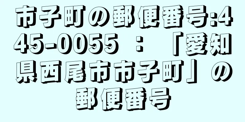 市子町の郵便番号:445-0055 ： 「愛知県西尾市市子町」の郵便番号