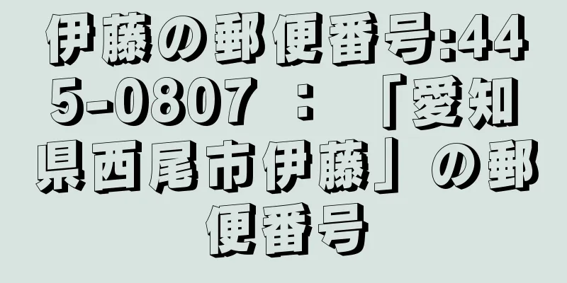 伊藤の郵便番号:445-0807 ： 「愛知県西尾市伊藤」の郵便番号