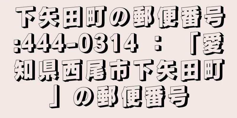 下矢田町の郵便番号:444-0314 ： 「愛知県西尾市下矢田町」の郵便番号