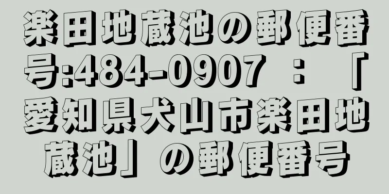 楽田地蔵池の郵便番号:484-0907 ： 「愛知県犬山市楽田地蔵池」の郵便番号