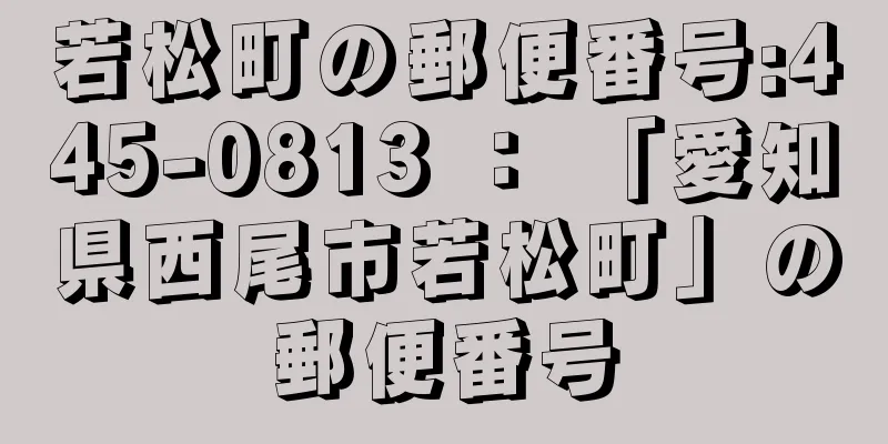 若松町の郵便番号:445-0813 ： 「愛知県西尾市若松町」の郵便番号