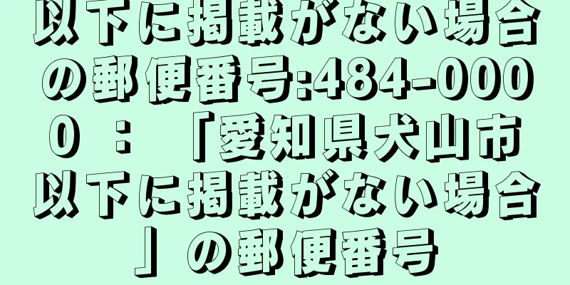 以下に掲載がない場合の郵便番号:484-0000 ： 「愛知県犬山市以下に掲載がない場合」の郵便番号