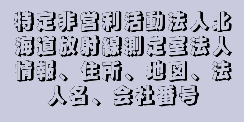 特定非営利活動法人北海道放射線測定室法人情報、住所、地図、法人名、会社番号