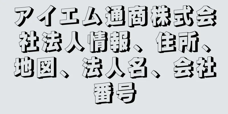 アイエム通商株式会社法人情報、住所、地図、法人名、会社番号