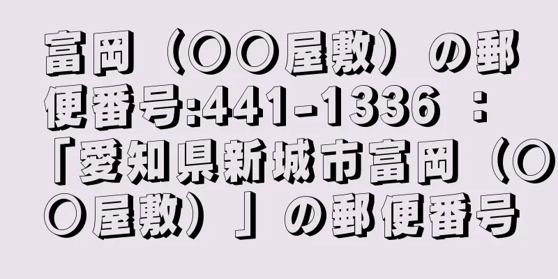 富岡（○○屋敷）の郵便番号:441-1336 ： 「愛知県新城市富岡（○○屋敷）」の郵便番号