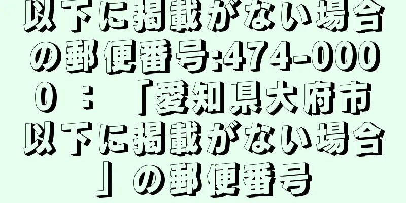 以下に掲載がない場合の郵便番号:474-0000 ： 「愛知県大府市以下に掲載がない場合」の郵便番号
