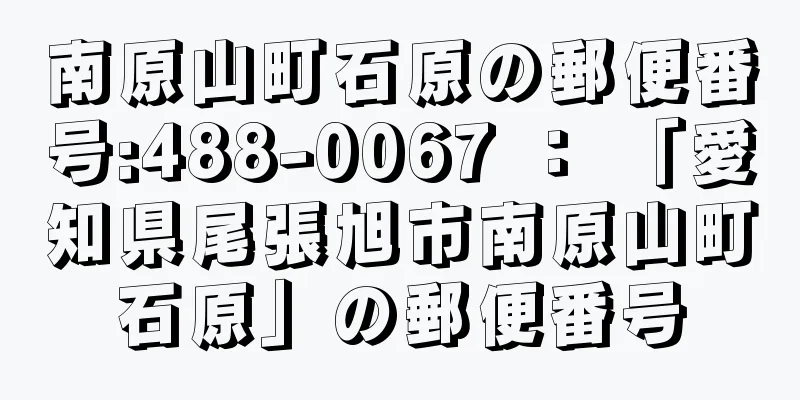 南原山町石原の郵便番号:488-0067 ： 「愛知県尾張旭市南原山町石原」の郵便番号