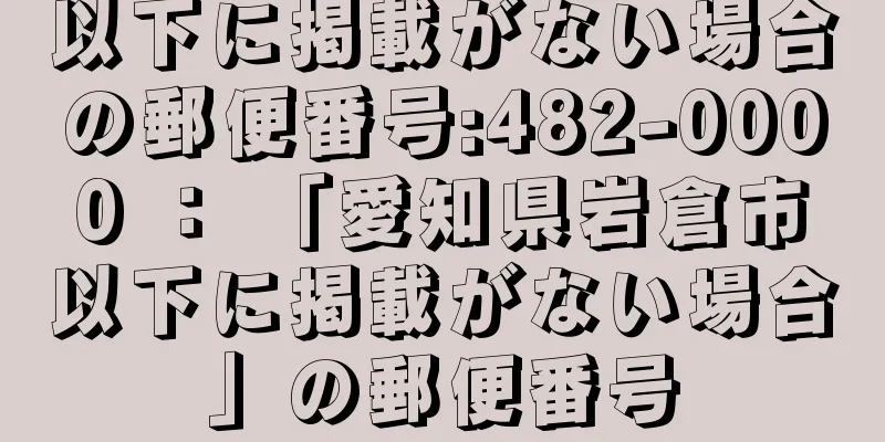 以下に掲載がない場合の郵便番号:482-0000 ： 「愛知県岩倉市以下に掲載がない場合」の郵便番号