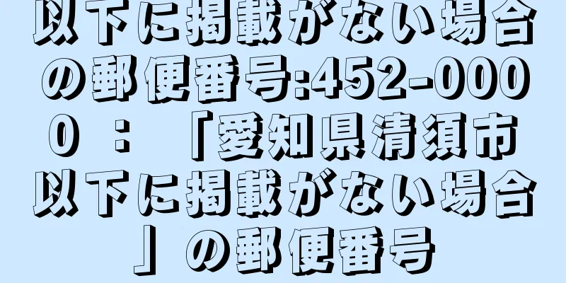 以下に掲載がない場合の郵便番号:452-0000 ： 「愛知県清須市以下に掲載がない場合」の郵便番号