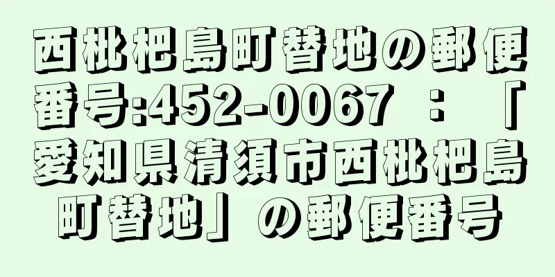 西枇杷島町替地の郵便番号:452-0067 ： 「愛知県清須市西枇杷島町替地」の郵便番号
