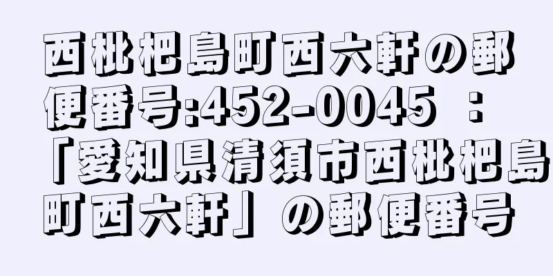 西枇杷島町西六軒の郵便番号:452-0045 ： 「愛知県清須市西枇杷島町西六軒」の郵便番号