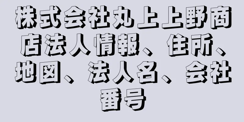 株式会社丸上上野商店法人情報、住所、地図、法人名、会社番号