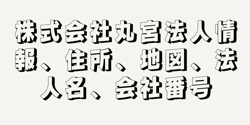 株式会社丸宮法人情報、住所、地図、法人名、会社番号