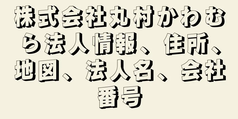 株式会社丸村かわむら法人情報、住所、地図、法人名、会社番号