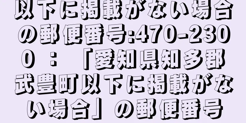 以下に掲載がない場合の郵便番号:470-2300 ： 「愛知県知多郡武豊町以下に掲載がない場合」の郵便番号