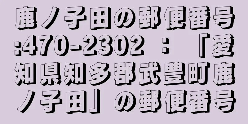 鹿ノ子田の郵便番号:470-2302 ： 「愛知県知多郡武豊町鹿ノ子田」の郵便番号