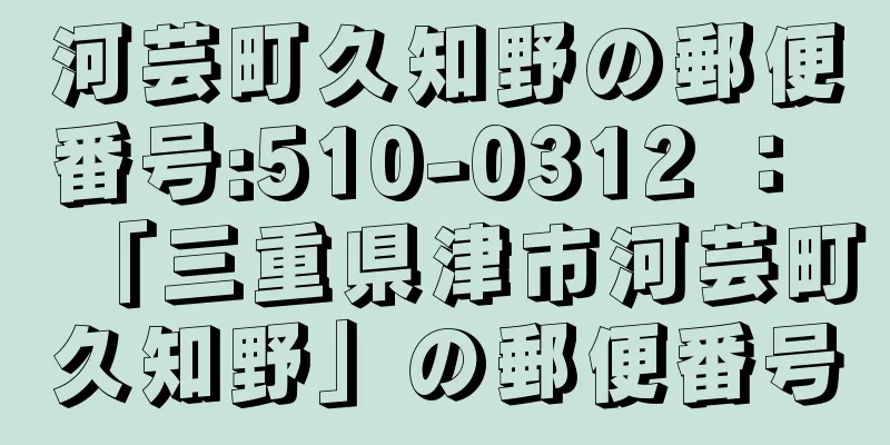 河芸町久知野の郵便番号:510-0312 ： 「三重県津市河芸町久知野」の郵便番号