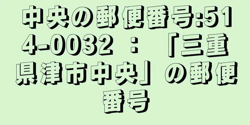 中央の郵便番号:514-0032 ： 「三重県津市中央」の郵便番号