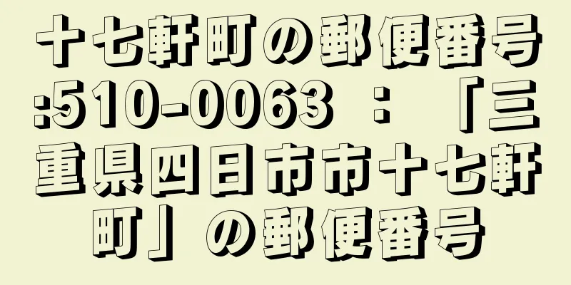 十七軒町の郵便番号:510-0063 ： 「三重県四日市市十七軒町」の郵便番号