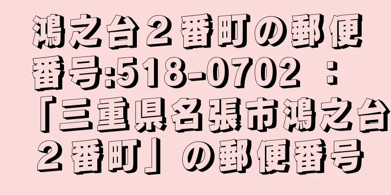 鴻之台２番町の郵便番号:518-0702 ： 「三重県名張市鴻之台２番町」の郵便番号