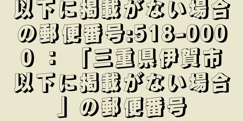 以下に掲載がない場合の郵便番号:518-0000 ： 「三重県伊賀市以下に掲載がない場合」の郵便番号