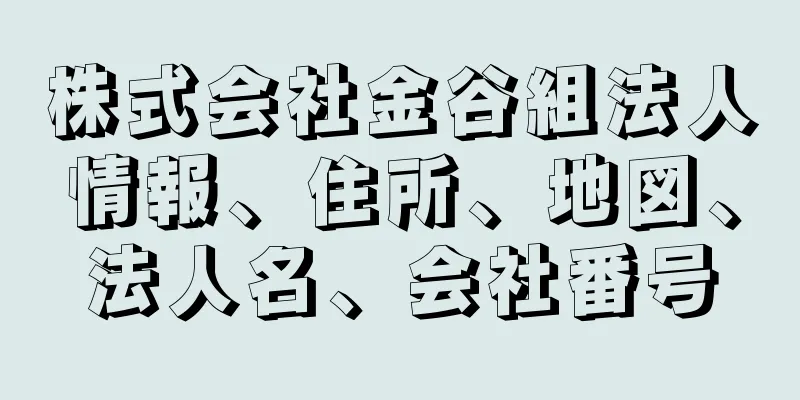 株式会社金谷組法人情報、住所、地図、法人名、会社番号