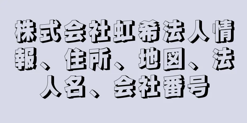 株式会社虹希法人情報、住所、地図、法人名、会社番号