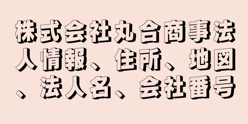 株式会社丸合商事法人情報、住所、地図、法人名、会社番号