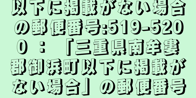 以下に掲載がない場合の郵便番号:519-5200 ： 「三重県南牟婁郡御浜町以下に掲載がない場合」の郵便番号