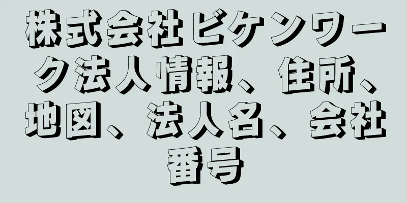 株式会社ビケンワーク法人情報、住所、地図、法人名、会社番号
