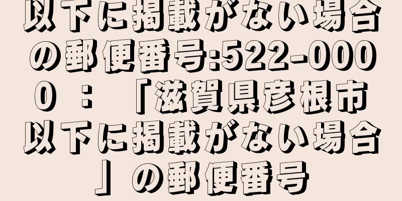 以下に掲載がない場合の郵便番号:522-0000 ： 「滋賀県彦根市以下に掲載がない場合」の郵便番号