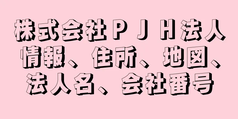 株式会社ＰＪＨ法人情報、住所、地図、法人名、会社番号