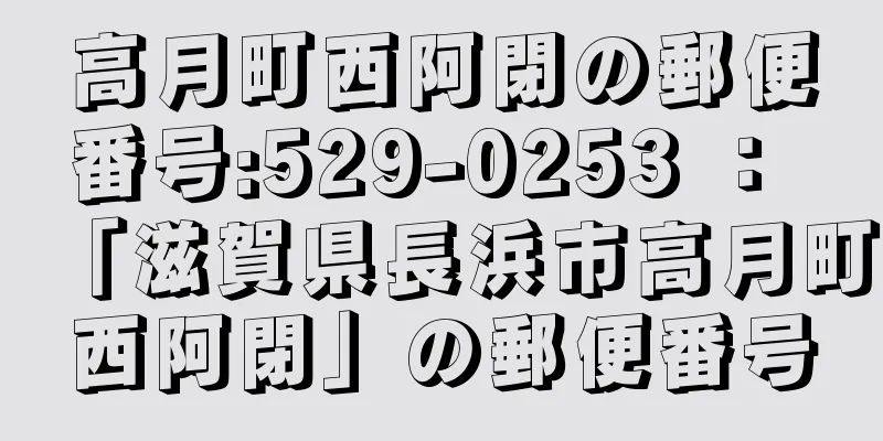 高月町西阿閉の郵便番号:529-0253 ： 「滋賀県長浜市高月町西阿閉」の郵便番号