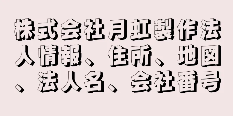 株式会社月虹製作法人情報、住所、地図、法人名、会社番号