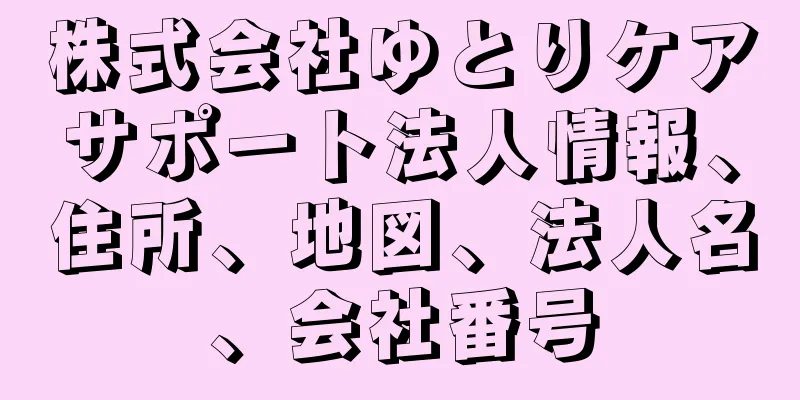 株式会社ゆとりケアサポート法人情報、住所、地図、法人名、会社番号