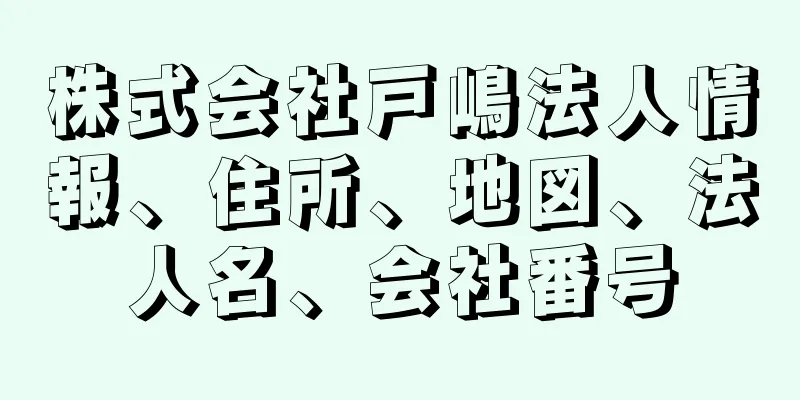 株式会社戸嶋法人情報、住所、地図、法人名、会社番号