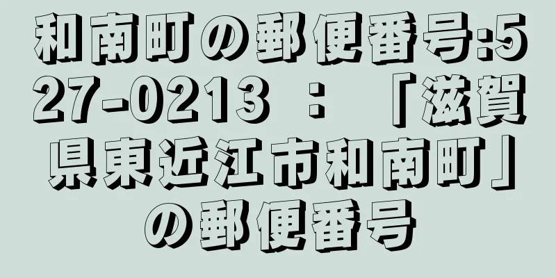 和南町の郵便番号:527-0213 ： 「滋賀県東近江市和南町」の郵便番号