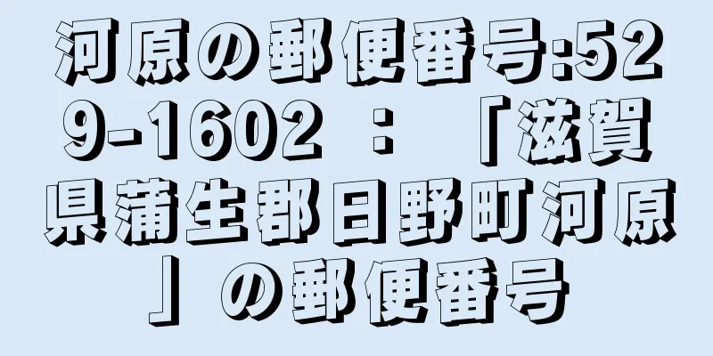 河原の郵便番号:529-1602 ： 「滋賀県蒲生郡日野町河原」の郵便番号