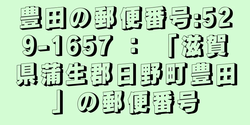 豊田の郵便番号:529-1657 ： 「滋賀県蒲生郡日野町豊田」の郵便番号