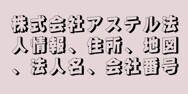 株式会社アステル法人情報、住所、地図、法人名、会社番号