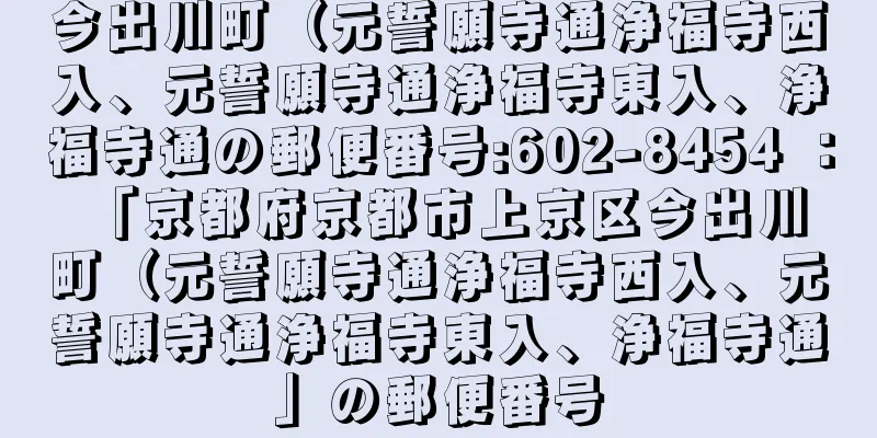 今出川町（元誓願寺通浄福寺西入、元誓願寺通浄福寺東入、浄福寺通の郵便番号:602-8454 ： 「京都府京都市上京区今出川町（元誓願寺通浄福寺西入、元誓願寺通浄福寺東入、浄福寺通」の郵便番号