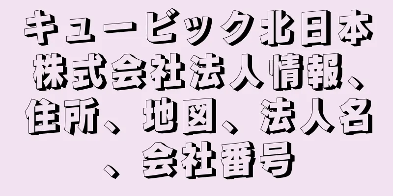 キュービック北日本株式会社法人情報、住所、地図、法人名、会社番号